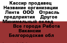 Кассир-продавец › Название организации ­ Лента, ООО › Отрасль предприятия ­ Другое › Минимальный оклад ­ 30 000 - Все города Работа » Вакансии   . Белгородская обл.